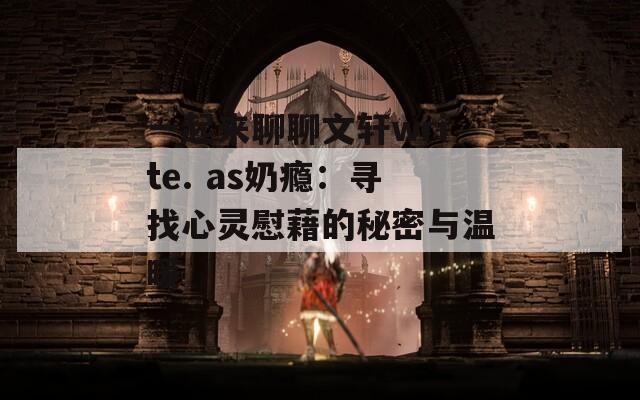 一起来聊聊文轩write. as奶瘾：寻找心灵慰藉的秘密与温暖