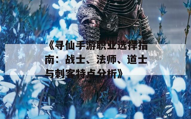 《寻仙手游职业选择指南：战士、法师、道士与刺客特点分析》