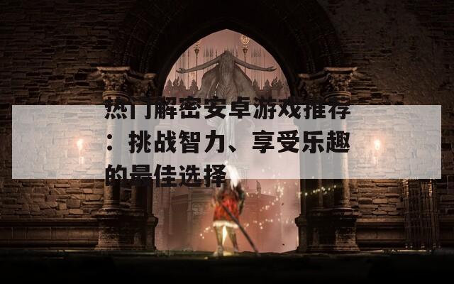 热门解密安卓游戏推荐：挑战智力、享受乐趣的最佳选择