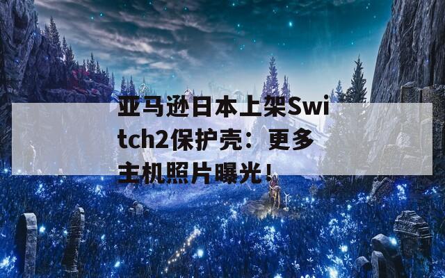 亚马逊日本上架Switch2保护壳：更多主机照片曝光！