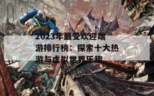 2023年最受欢迎端游排行榜：探索十大热游与虚拟世界乐趣