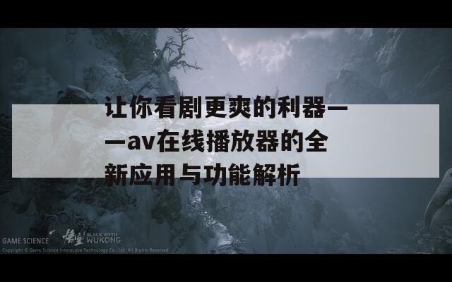 让你看剧更爽的利器——av在线播放器的全新应用与功能解析