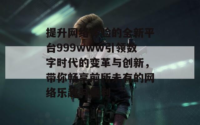 提升网络体验的全新平台999www引领数字时代的变革与创新，带你畅享前所未有的网络乐趣与便利