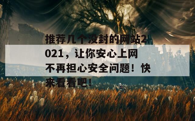 推荐几个没封的网站2021，让你安心上网不再担心安全问题！快来看看吧！