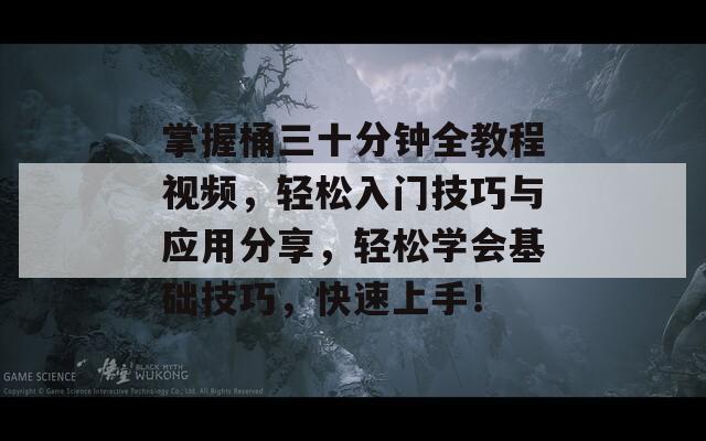 掌握桶三十分钟全教程视频，轻松入门技巧与应用分享，轻松学会基础技巧，快速上手！