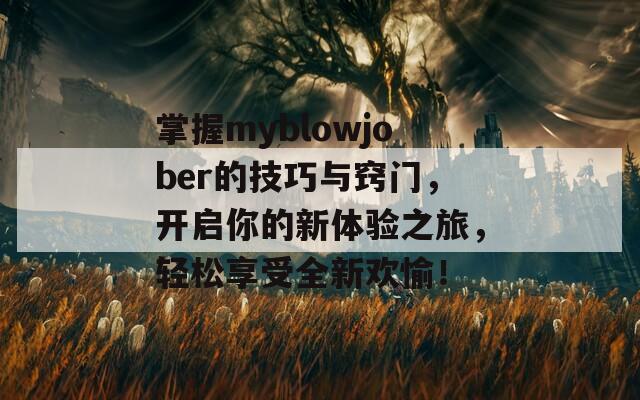 掌握myblowjober的技巧与窍门，开启你的新体验之旅，轻松享受全新欢愉！