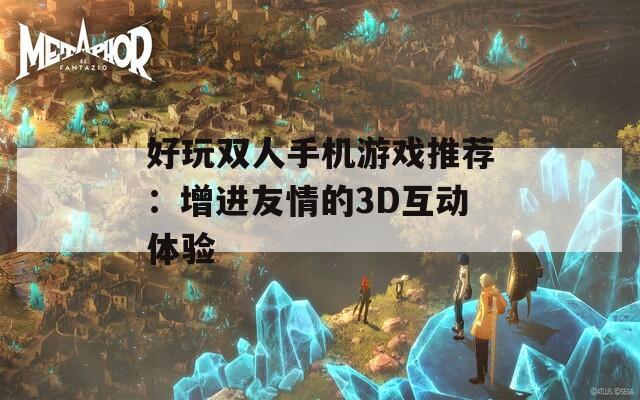 好玩双人手机游戏推荐：增进友情的3D互动体验