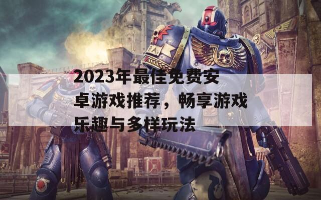 2023年最佳免费安卓游戏推荐，畅享游戏乐趣与多样玩法