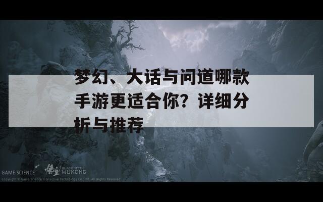 梦幻、大话与问道哪款手游更适合你？详细分析与推荐