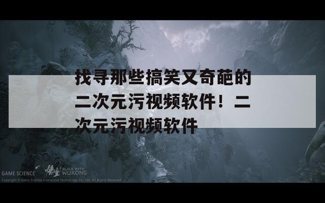 找寻那些搞笑又奇葩的二次元污视频软件！二次元污视频软件