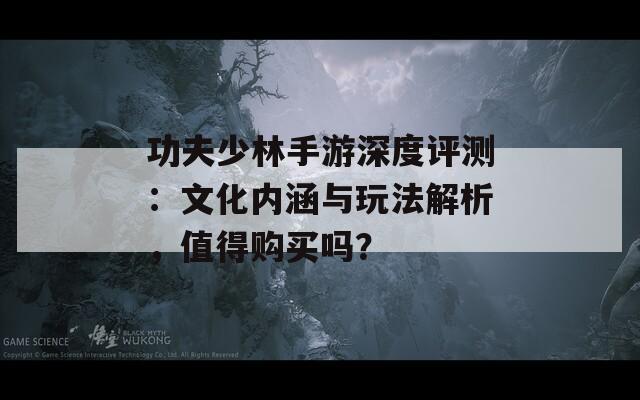 功夫少林手游深度评测：文化内涵与玩法解析，值得购买吗？