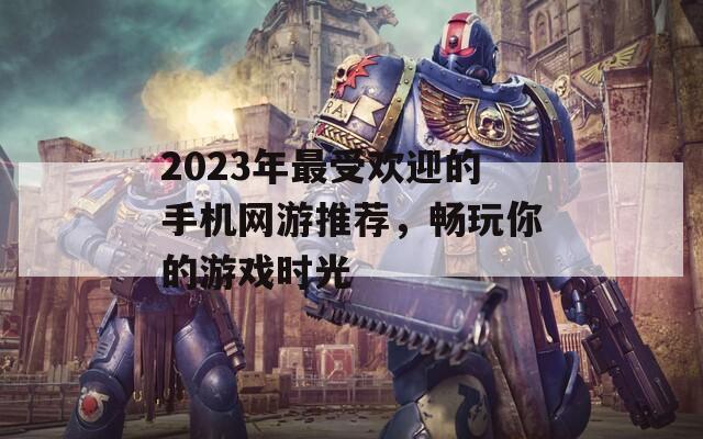 2023年最受欢迎的手机网游推荐，畅玩你的游戏时光