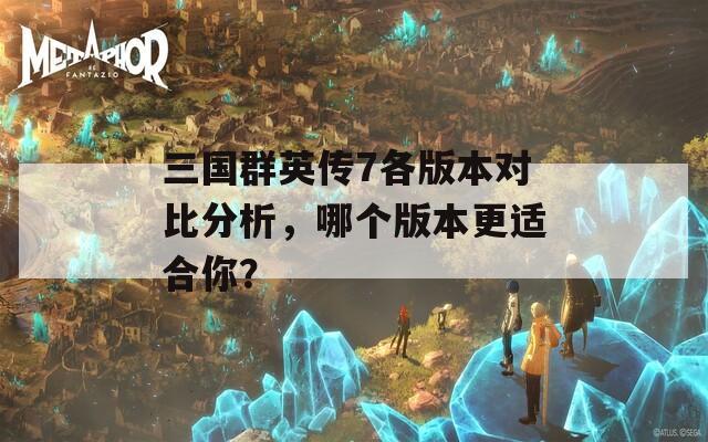 三国群英传7各版本对比分析，哪个版本更适合你？