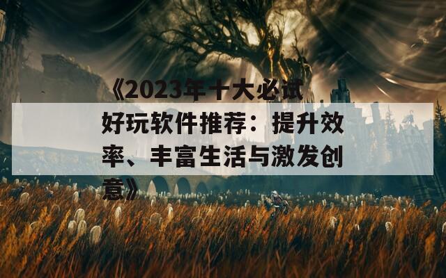 《2023年十大必试好玩软件推荐：提升效率、丰富生活与激发创意》