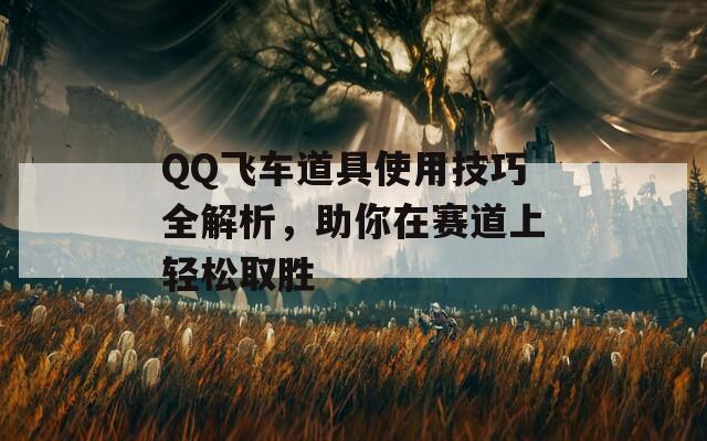 QQ飞车道具使用技巧全解析，助你在赛道上轻松取胜