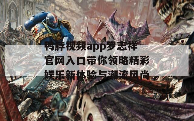 鸭脖视频app罗志祥官网入口带你领略精彩娱乐新体验与潮流风尚