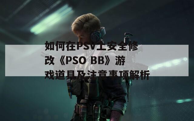 如何在PSV上安全修改《PSO BB》游戏道具及注意事项解析