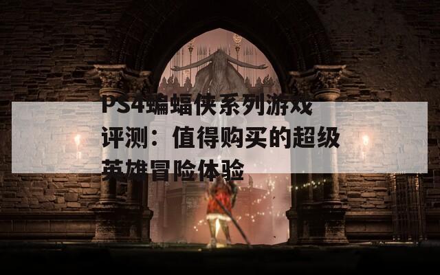 PS4蝙蝠侠系列游戏评测：值得购买的超级英雄冒险体验