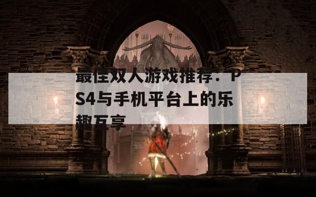 最佳双人游戏推荐：PS4与手机平台上的乐趣互享