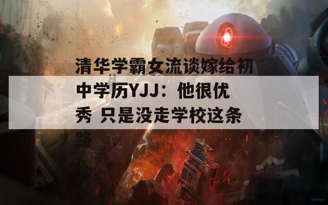 清华学霸女流谈嫁给初中学历YJJ：他很优秀 只是没走学校这条路