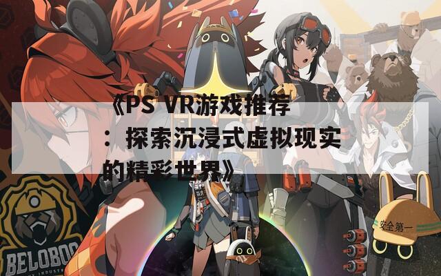 《PS VR游戏推荐：探索沉浸式虚拟现实的精彩世界》