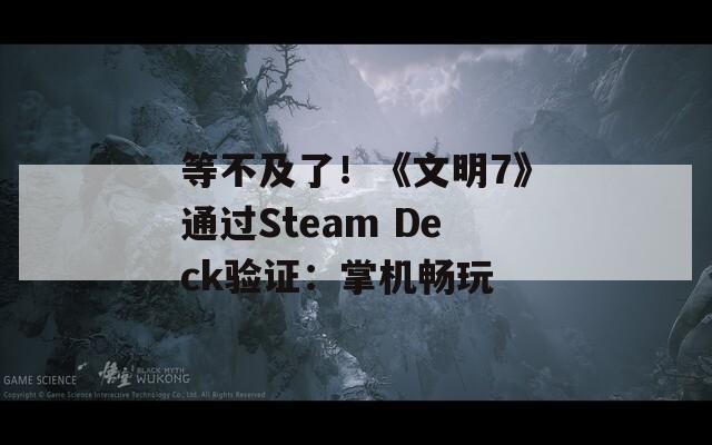 等不及了！《文明7》通过Steam Deck验证：掌机畅玩