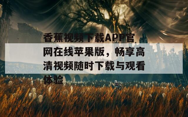 香蕉视频下载APP官网在线苹果版，畅享高清视频随时下载与观看体验