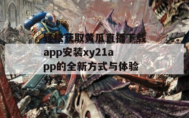 轻松获取黄瓜直播下载app安装xy21app的全新方式与体验分享