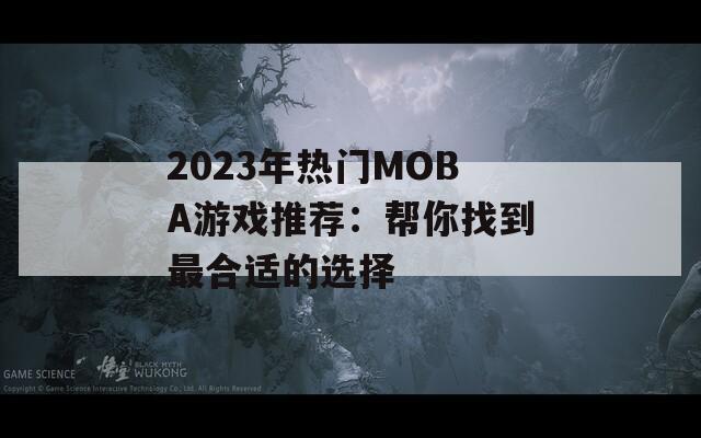 2023年热门MOBA游戏推荐：帮你找到最合适的选择