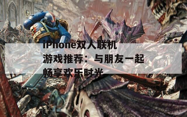 iPhone双人联机游戏推荐：与朋友一起畅享欢乐时光