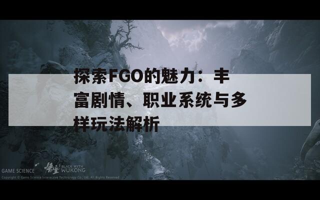 探索FGO的魅力：丰富剧情、职业系统与多样玩法解析