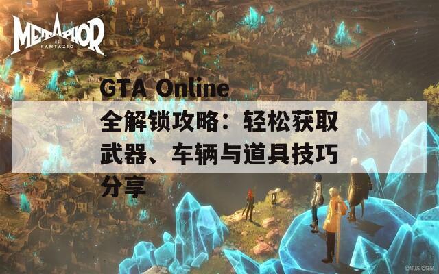 GTA Online全解锁攻略：轻松获取武器、车辆与道具技巧分享