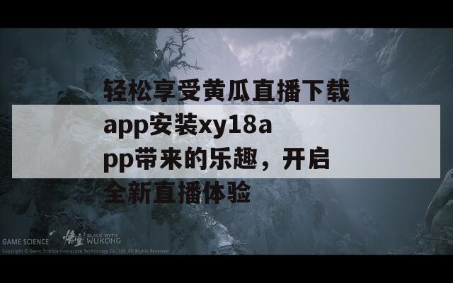 轻松享受黄瓜直播下载app安装xy18app带来的乐趣，开启全新直播体验