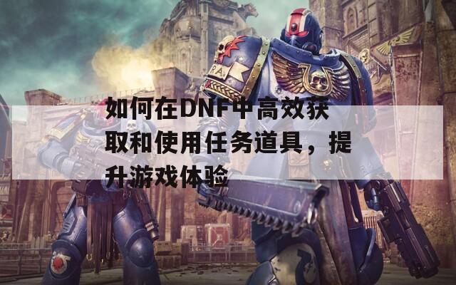 如何在DNF中高效获取和使用任务道具，提升游戏体验