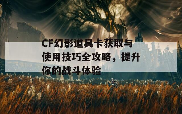 CF幻影道具卡获取与使用技巧全攻略，提升你的战斗体验