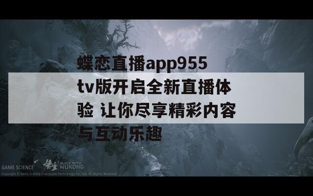 蝶恋直播app955tv版开启全新直播体验 让你尽享精彩内容与互动乐趣