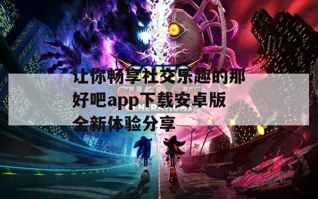 让你畅享社交乐趣的那好吧app下载安卓版全新体验分享