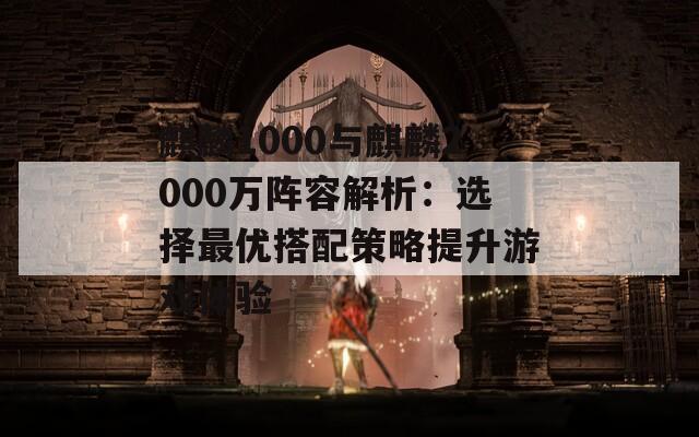 麒麟1000与麒麟2000万阵容解析：选择最优搭配策略提升游戏体验