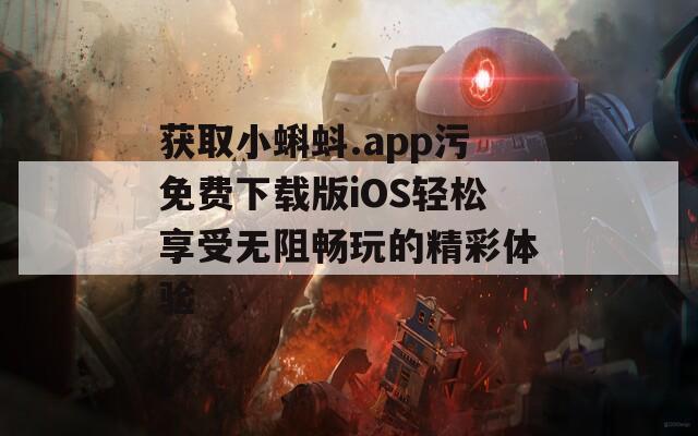 获取小蝌蚪.app污免费下载版iOS轻松享受无阻畅玩的精彩体验