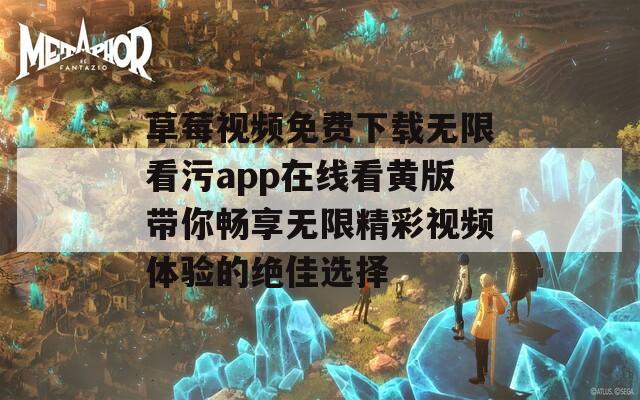 草莓视频免费下载无限看污app在线看黄版带你畅享无限精彩视频体验的绝佳选择