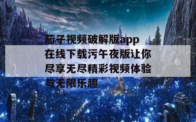 茄子视频破解版app在线下载污午夜版让你尽享无尽精彩视频体验与无限乐趣