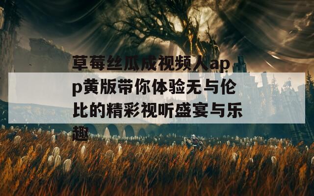 草莓丝瓜成视频人app黄版带你体验无与伦比的精彩视听盛宴与乐趣