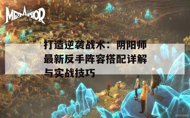 打造逆袭战术：阴阳师最新反手阵容搭配详解与实战技巧