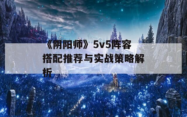 《阴阳师》5v5阵容搭配推荐与实战策略解析