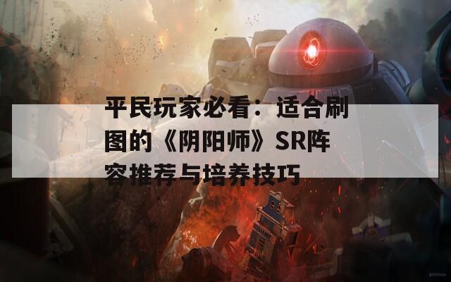 平民玩家必看：适合刷图的《阴阳师》SR阵容推荐与培养技巧