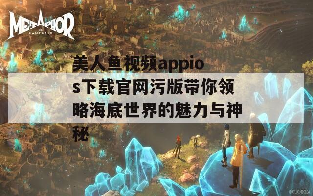 美人鱼视频appios下载官网污版带你领略海底世界的魅力与神秘