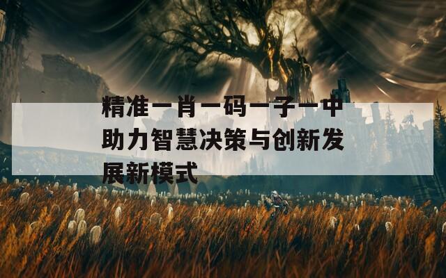 精准一肖一码一子一中助力智慧决策与创新发展新模式