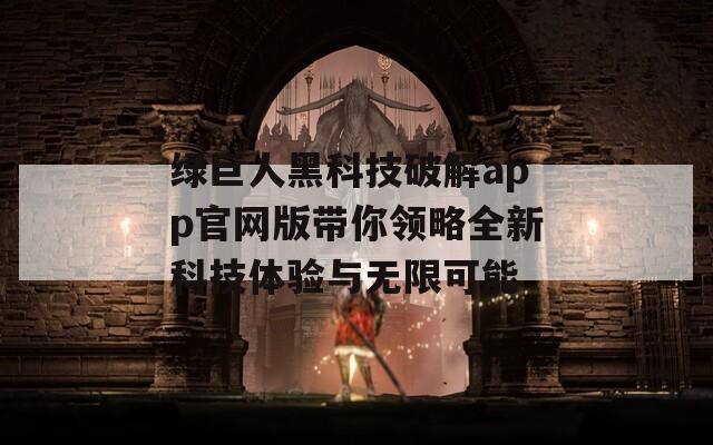 绿巨人黑科技破解app官网版带你领略全新科技体验与无限可能