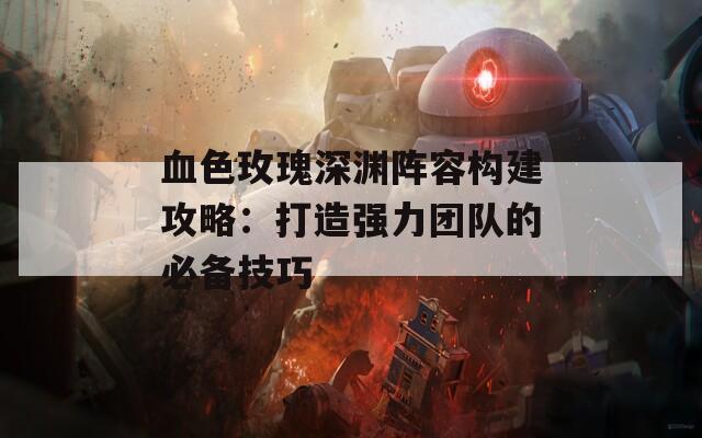 血色玫瑰深渊阵容构建攻略：打造强力团队的必备技巧