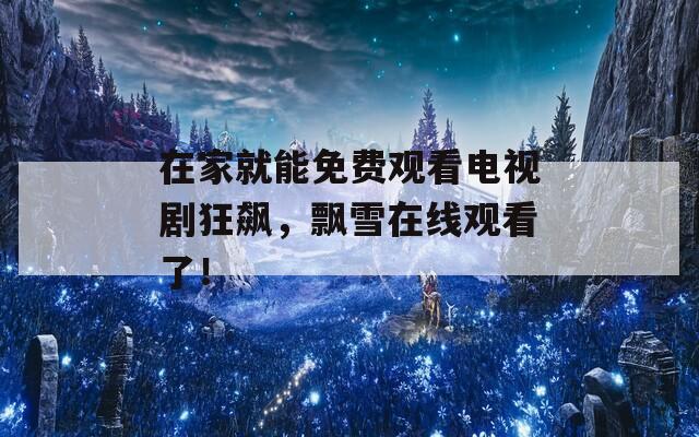 在家就能免费观看电视剧狂飙，飘雪在线观看了！